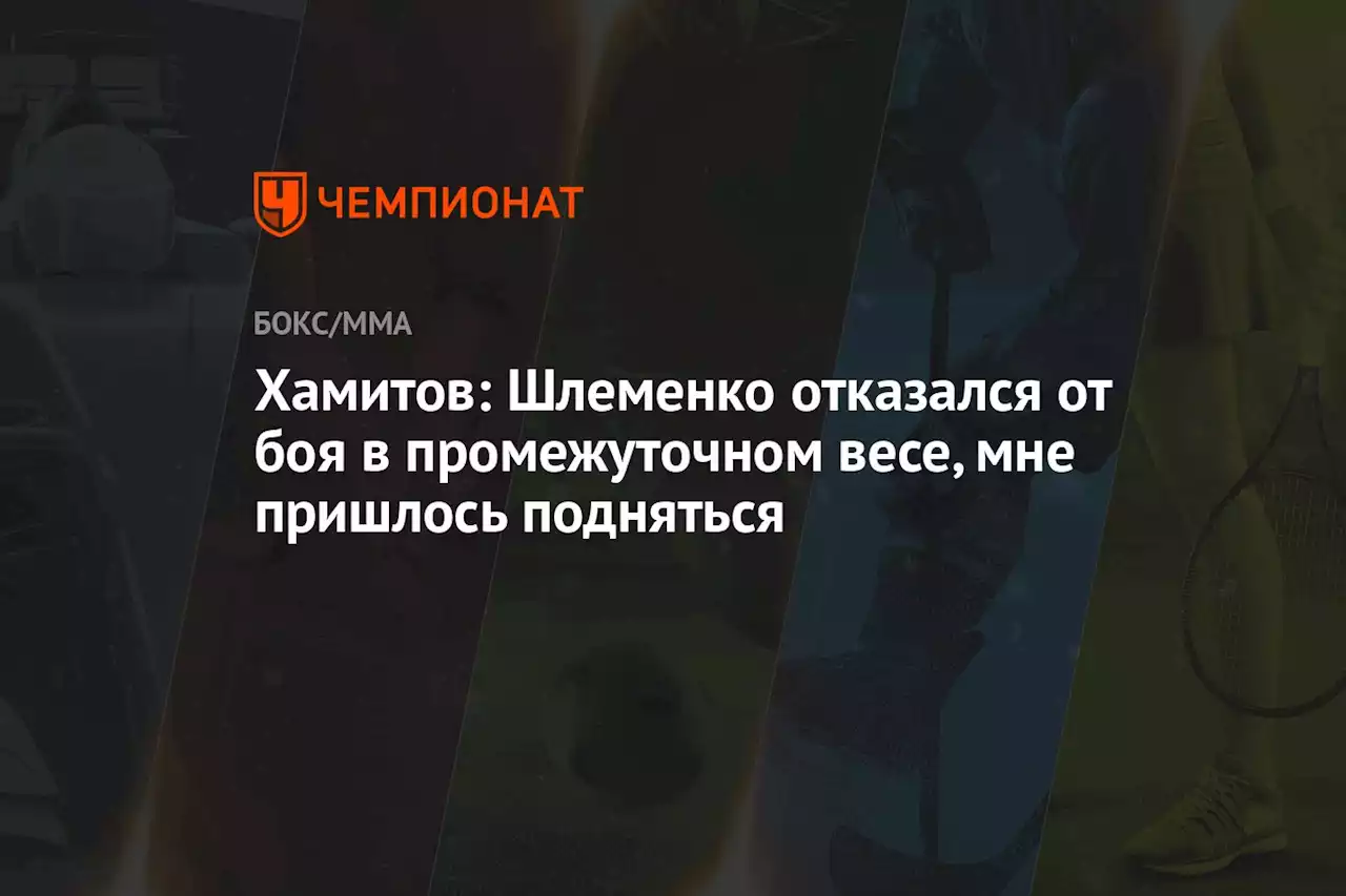 Хамитов: Шлеменко отказался от боя в промежуточном весе, мне пришлось подняться