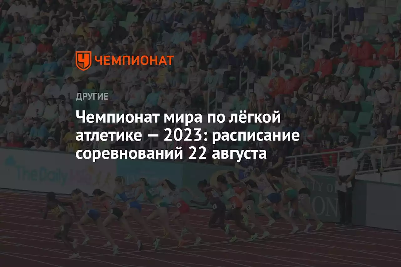 Чемпионат мира по лёгкой атлетике — 2023: расписание соревнований 22 августа