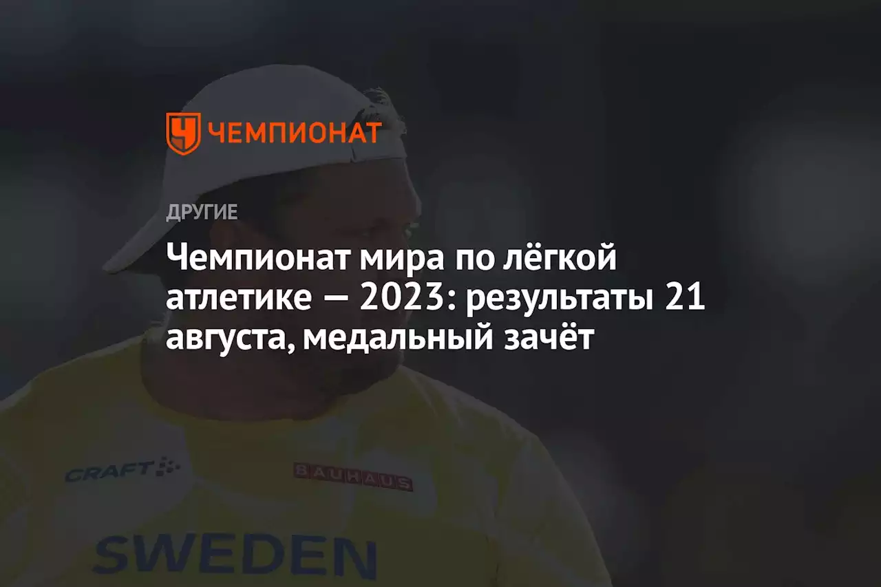 Чемпионат мира по лёгкой атлетике — 2023: результаты 21 августа, медальный зачёт