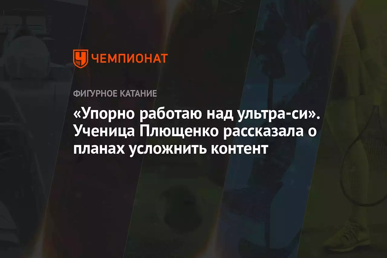 «Упорно работаю над ультра-си». Ученица Плющенко рассказала о планах усложнить контент