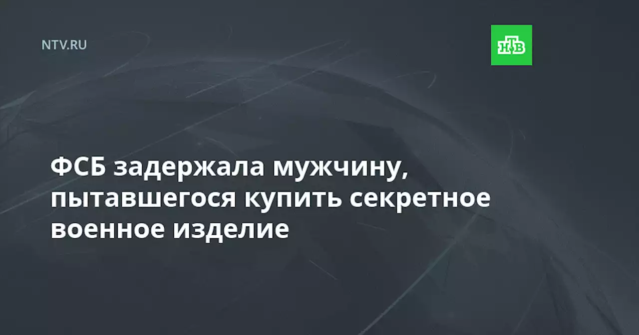 ФСБ задержала мужчину, пытавшегося купить секретное военное изделие