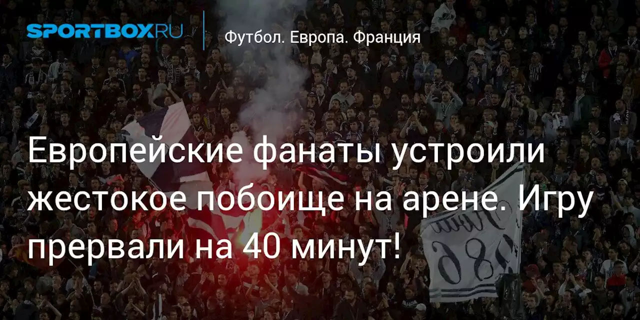 Европейские фанаты устроили жестокое побоище на арене. Игру прервали на 40 минут!