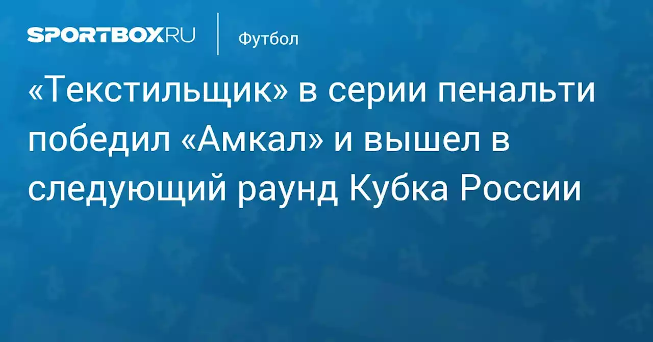 «Текстильщик» в серии пенальти победил «Амкал» и вышел в следующий раунд Кубка России