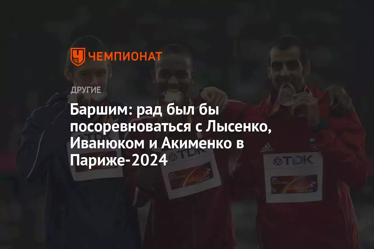 Баршим: рад был бы посоревноваться с Лысенко, Иванюком и Акименко в Париже-2024