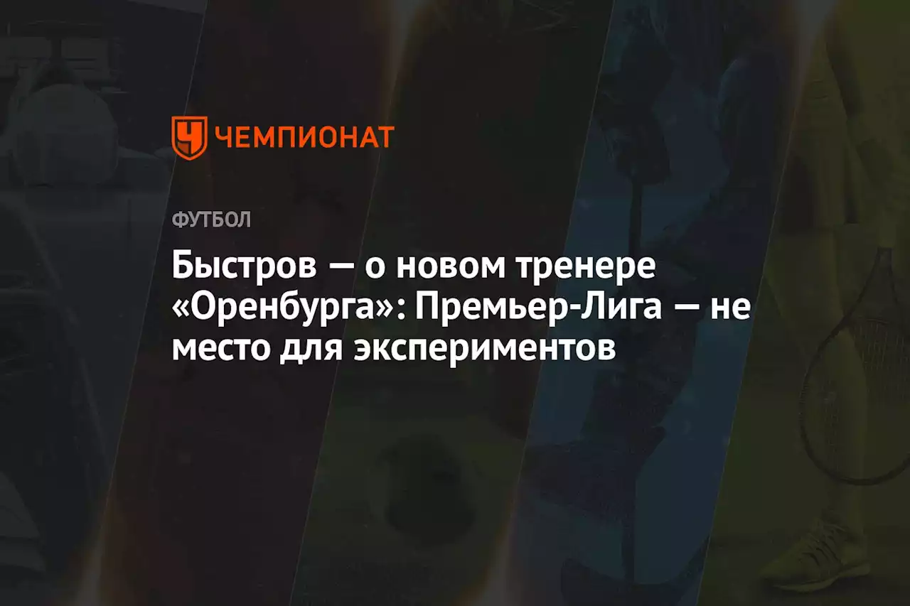 Быстров — о новом тренере «Оренбурга»: Премьер-Лига — не место для экспериментов