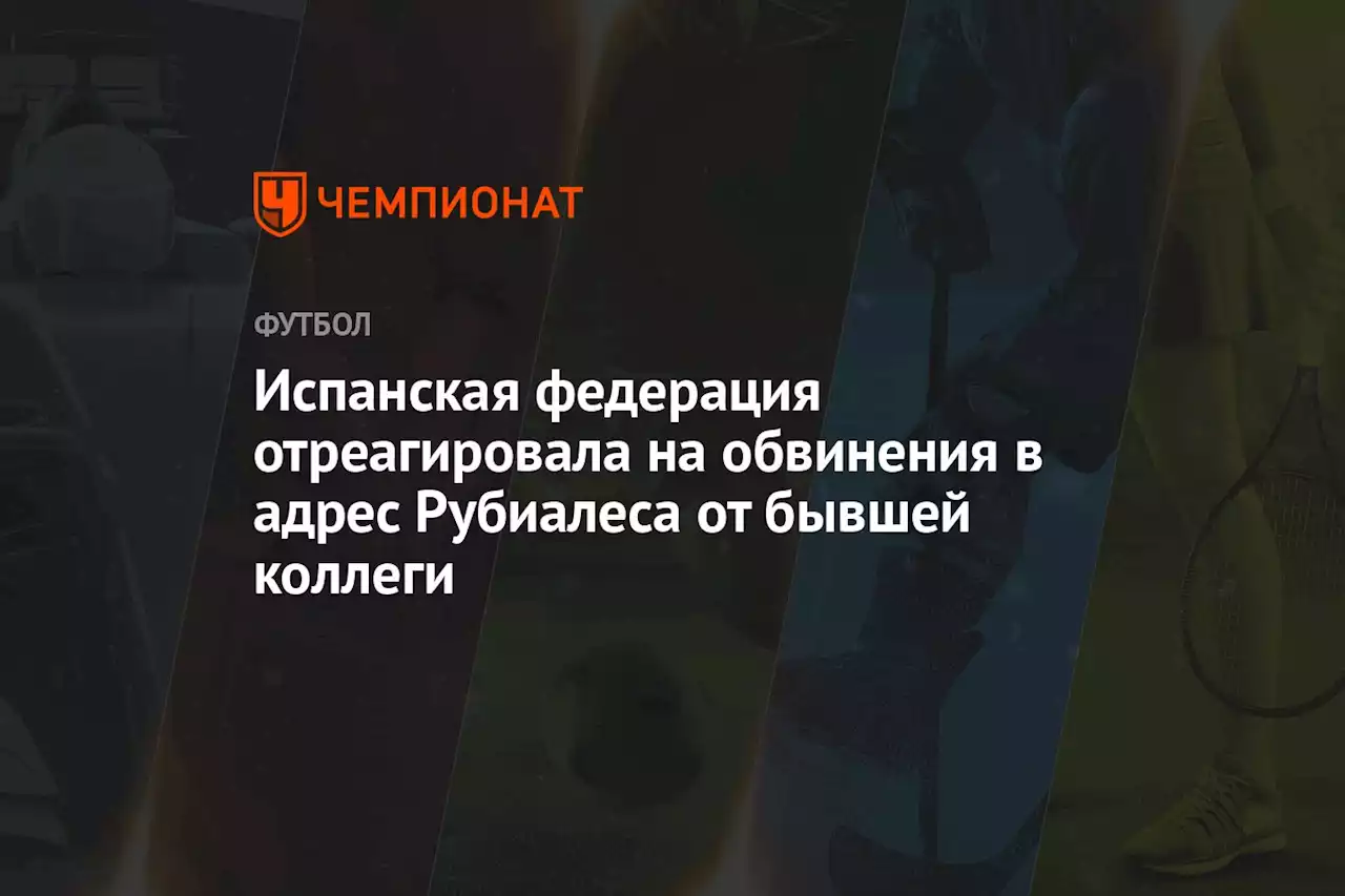 Испанская федерация отреагировала на обвинения в адрес Рубиалеса от бывшей коллеги