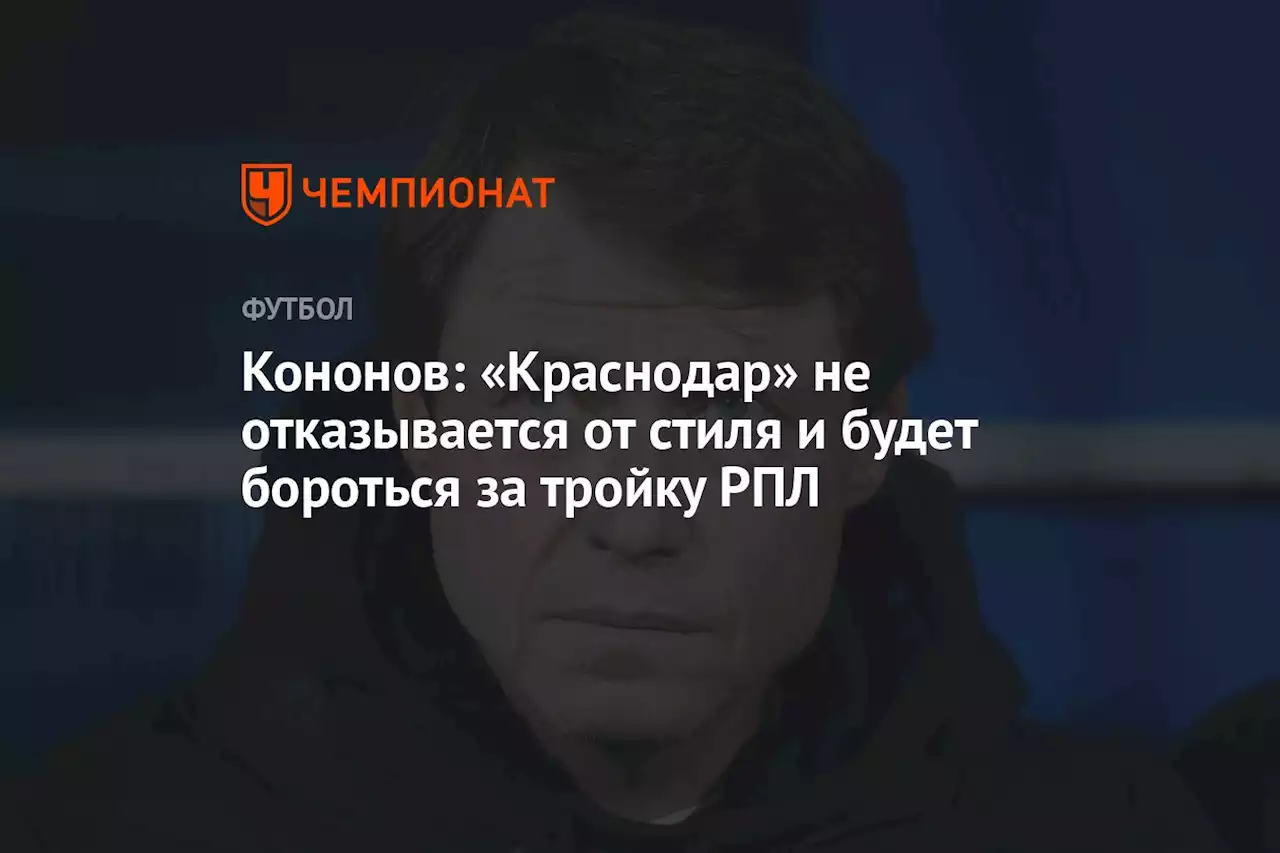 Кононов: «Краснодар» не отказывается от стиля и будет бороться за тройку РПЛ