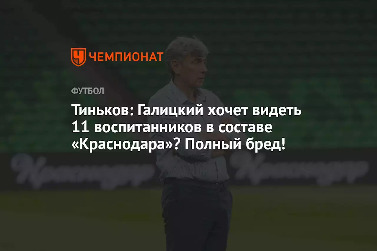 Тиньков: Галицкий хочет видеть 11 воспитанников в составе «Краснодара»? Полный бред!