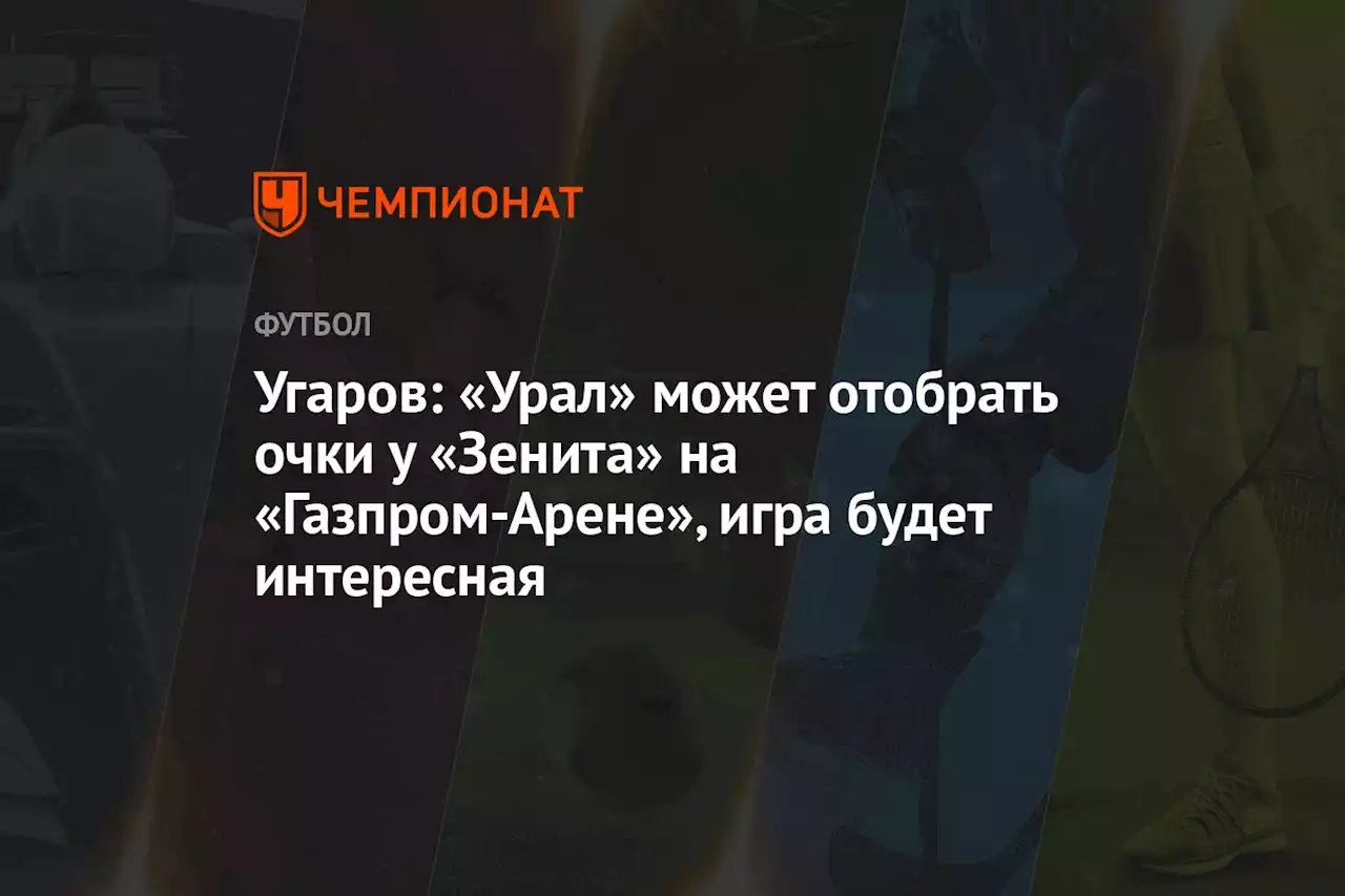 Угаров: «Урал» может отобрать очки у «Зенита» на «Газпром Арене», игра будет интересная