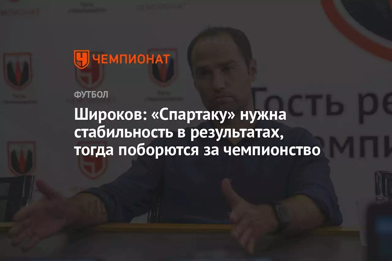 Широков: «Спартаку» нужна стабильность в результатах, тогда поборются за чемпионство