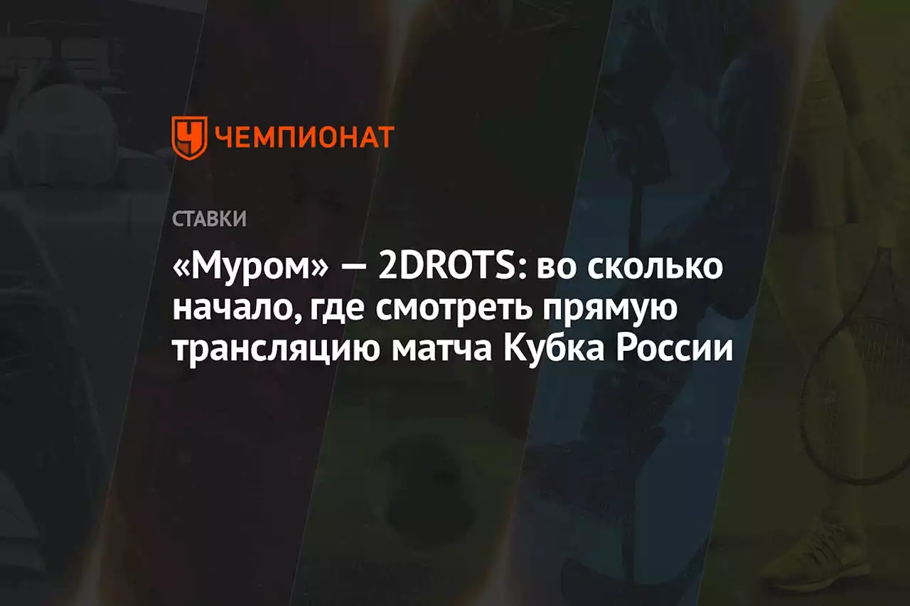 «Муром» — 2DROTS: во сколько начало, где смотреть прямую трансляцию матча Кубка России