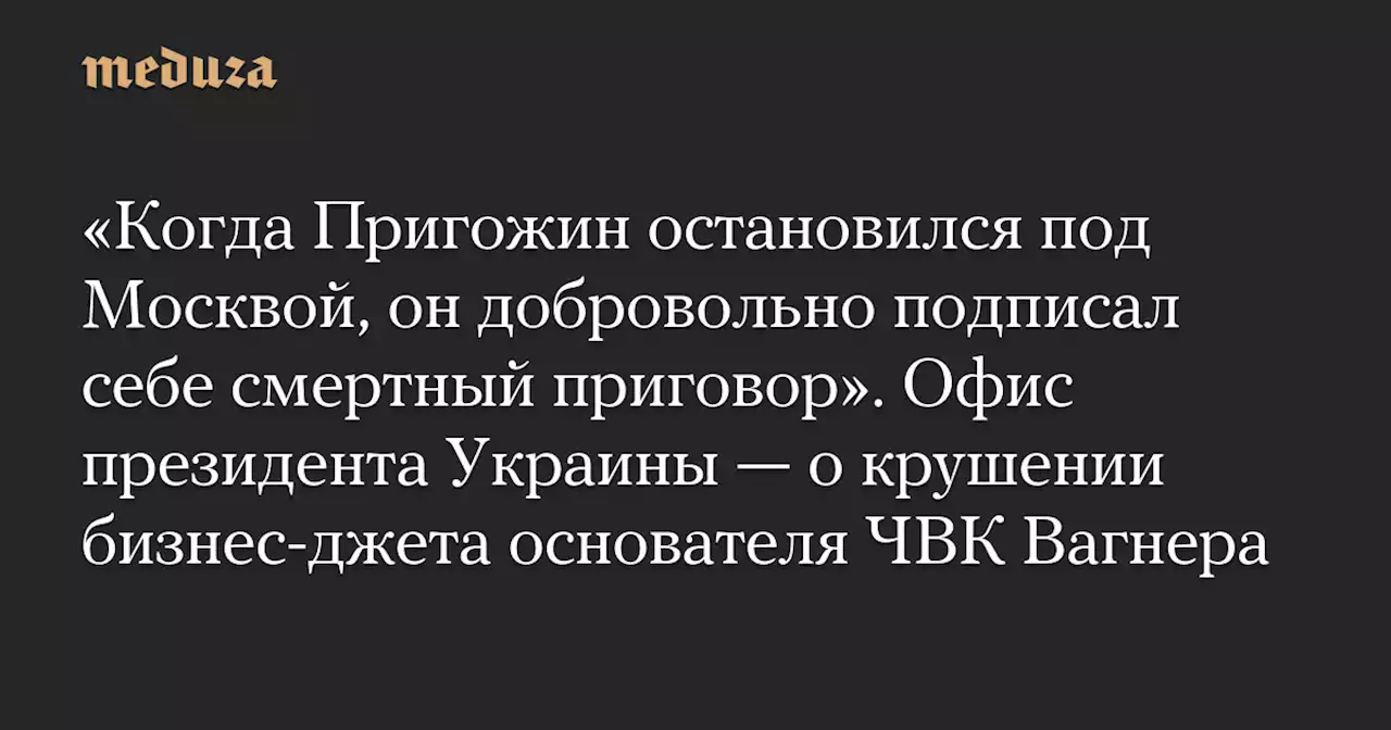 «Когда Пригожин остановился под Москвой, он добровольно подписал себе смертный приговор». Офис президента Украины — о крушении бизнес-джета основателя ЧВК Вагнера — Meduza