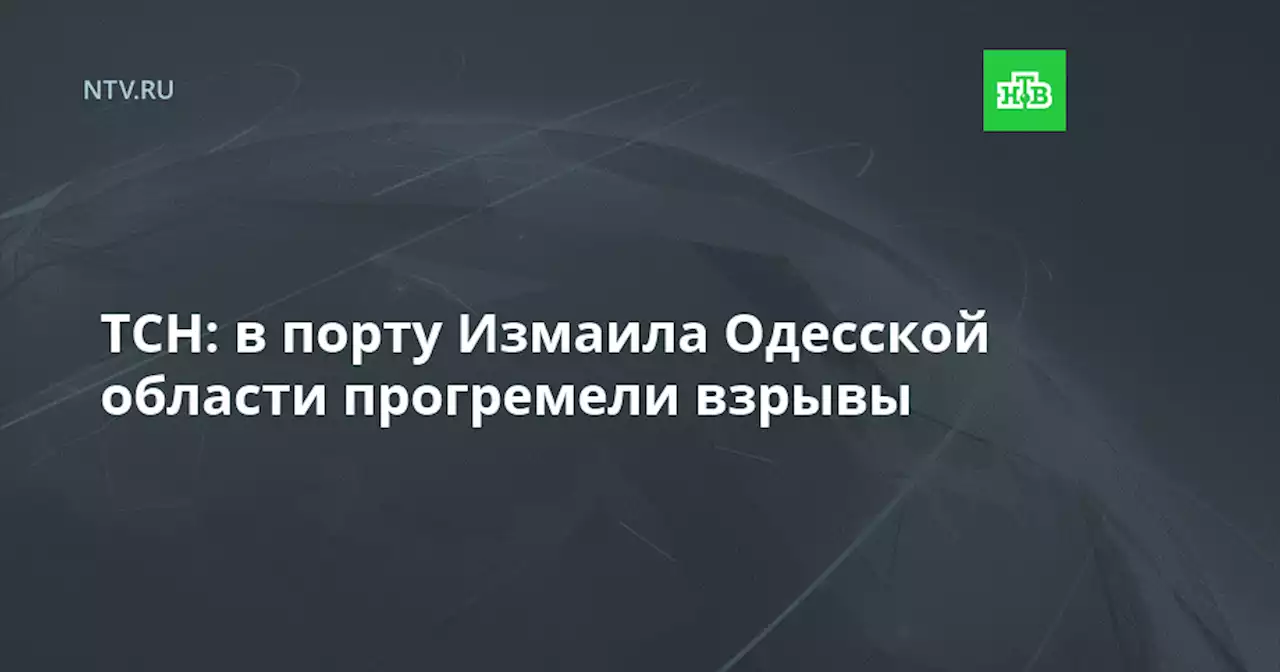 ТСН: в порту Измаила Одесской области прогремели взрывы