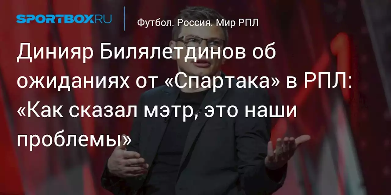 Динияр Билялетдинов об ожиданиях от «Спартака» в РПЛ: «Как сказал мэтр, это наши проблемы»