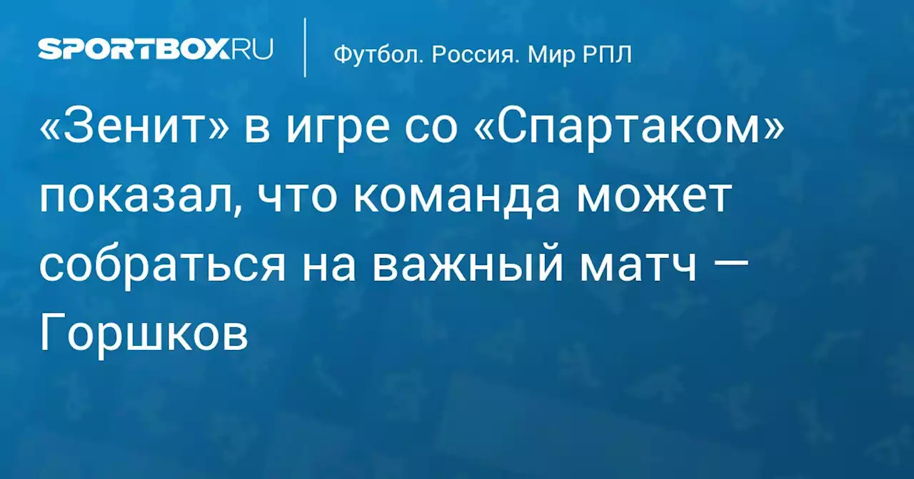 «Зенит» в игре со «Спартаком» показал, что команда может собраться на важный матч — Горшков