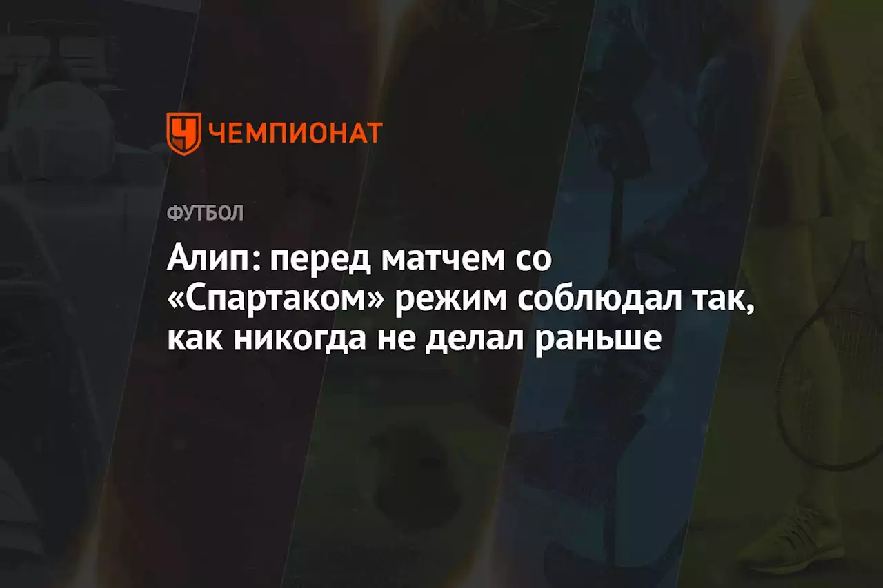 Алип: перед матчем со «Спартаком» режим соблюдал так, как никогда не делал раньше