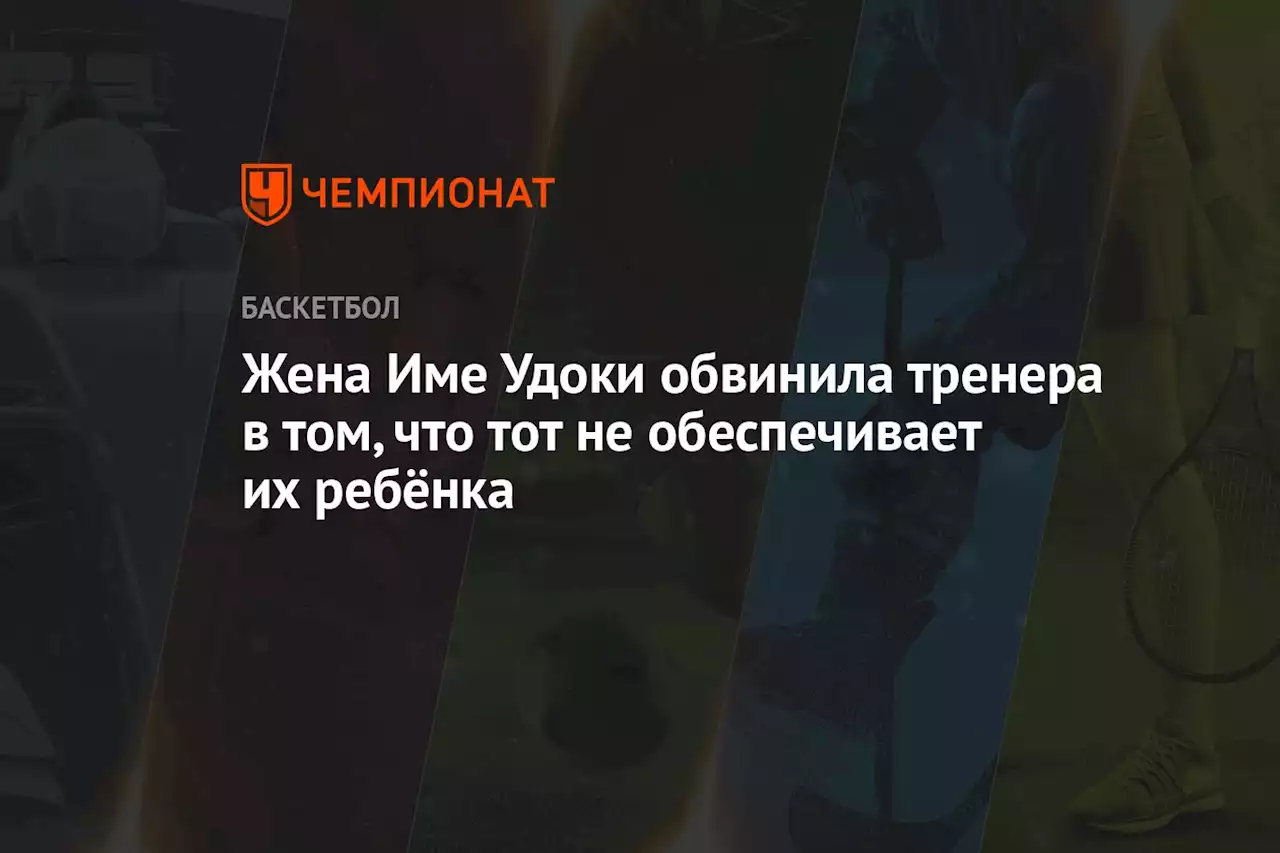 Жена Име Удоки обвинила тренера в том, что тот не обеспечивает их ребёнка