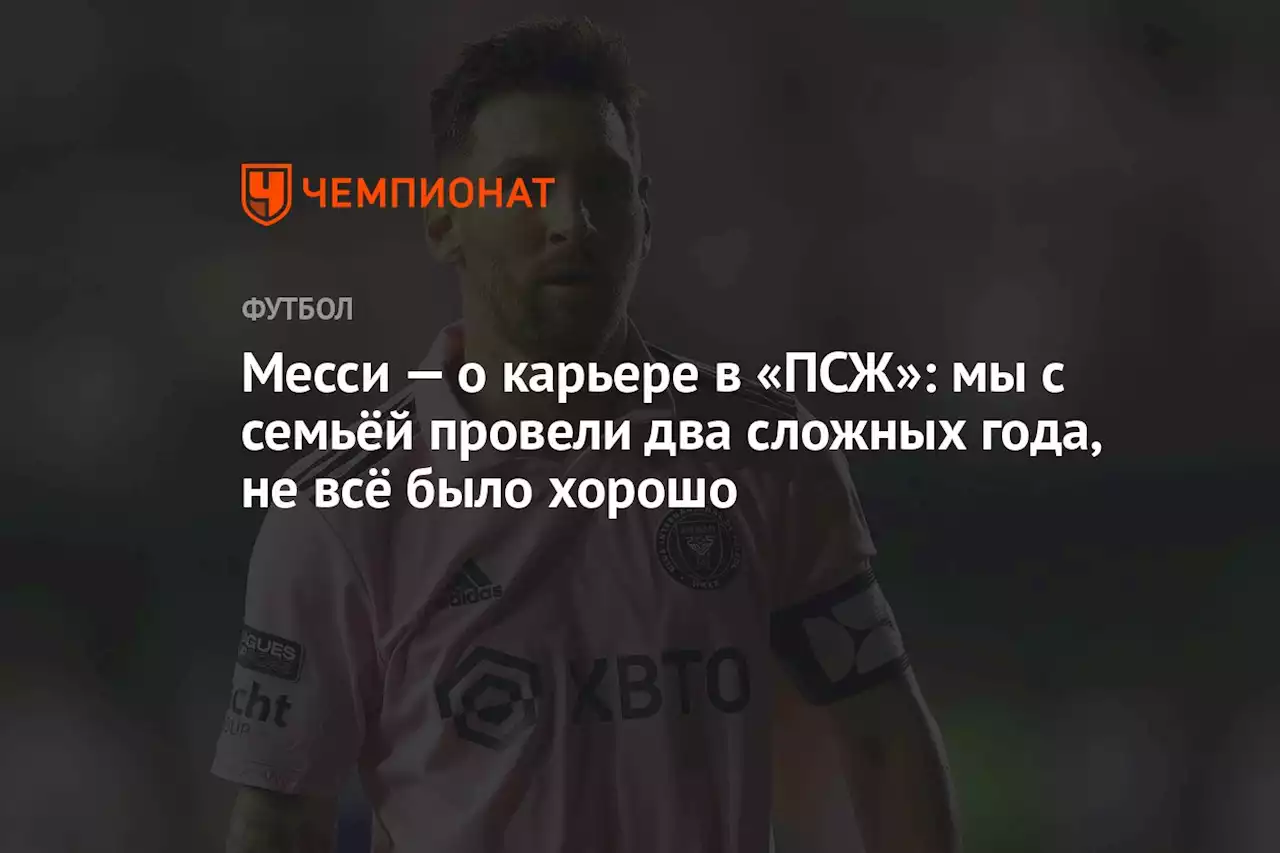 Месси — о карьере в «ПСЖ»: мы с семьёй провели два сложных года, не всё было хорошо