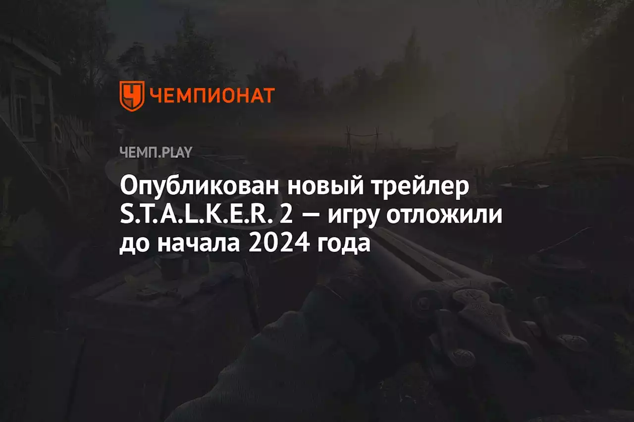 Опубликован новый трейлер S.T.A.L.K.E.R. 2 — игру отложили до начала 2024 года