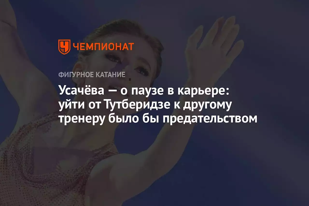 Усачёва — о паузе в карьере: уйти от Тутберидзе к другому тренеру было бы предательством