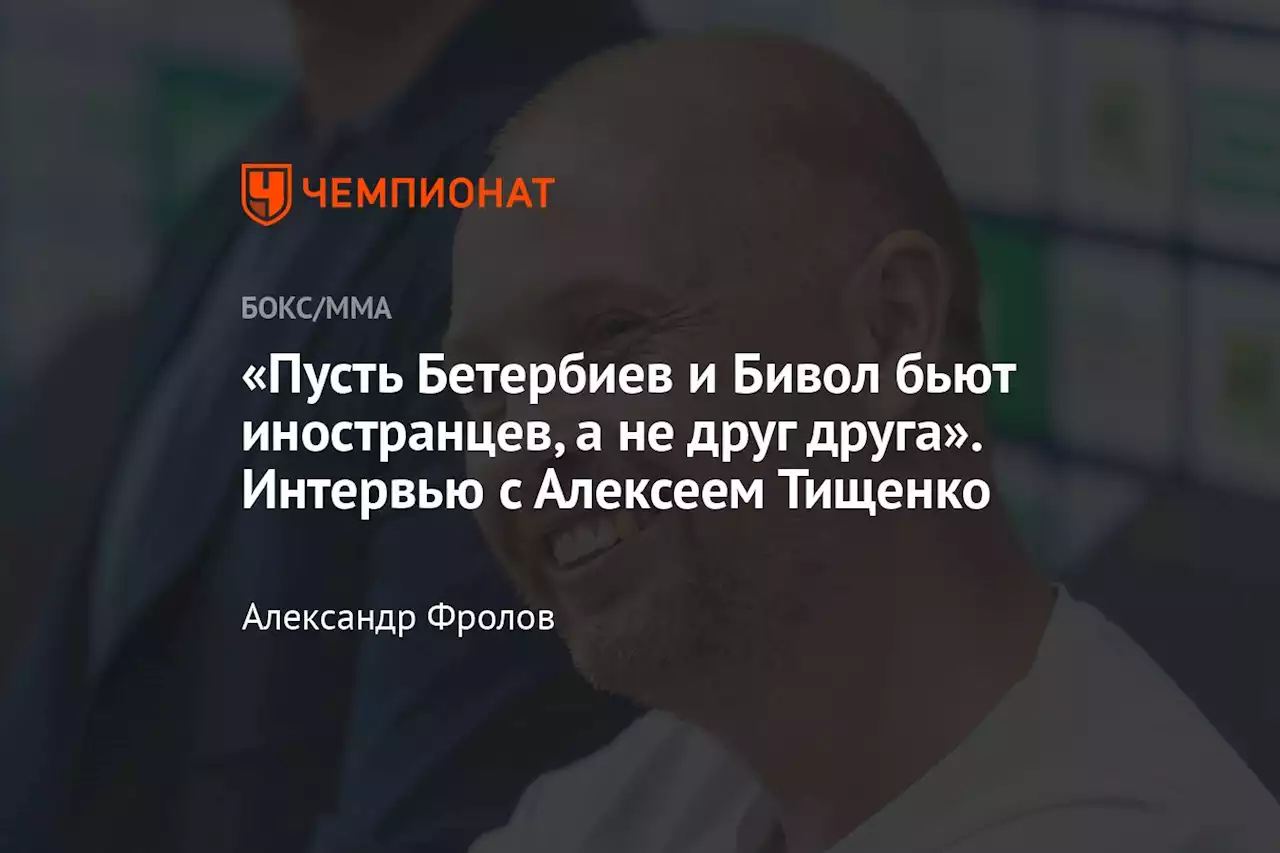 «Пусть Бетербиев и Бивол бьют иностранцев, а не друг друга». Интервью с Алексеем Тищенко