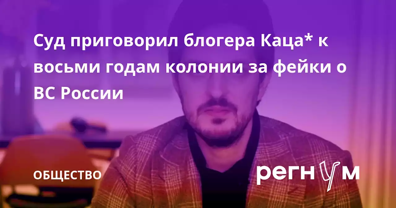 Суд приговорил блогера Каца* к восьми годам колонии за фейки о ВС России