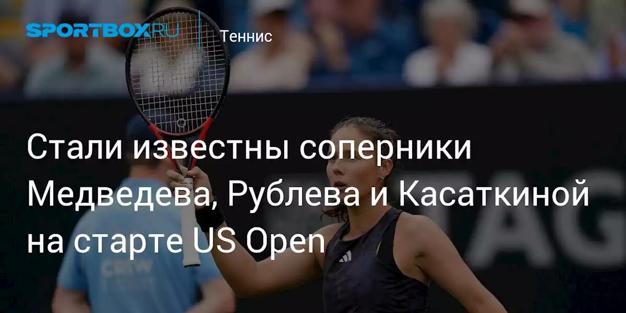 Стали известны соперники Медведева, Рублева и Касаткиной на старте US Open