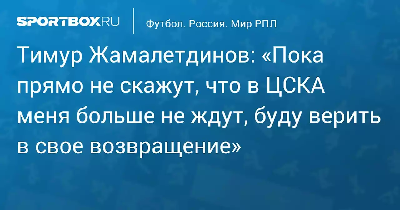 Тимур Жамалетдинов: «Пока прямо не скажут, что в ЦСКА меня больше не ждут, буду верить в свое возвращение»