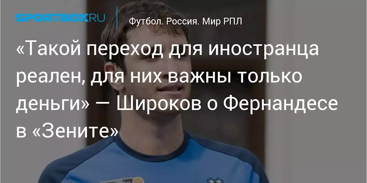 «Такой переход для иностранца реален, для них важны только деньги» — Широков о Фернандесе в «Зените»