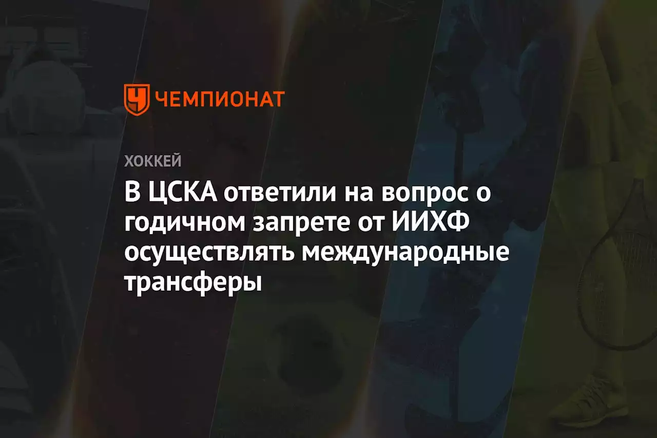 В ЦСКА ответили на вопрос о годичном запрете от ИИХФ осуществлять международные трансферы