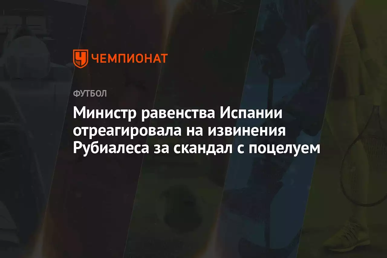 Министр равенства Испании отреагировала на извинения Рубиалеса за скандал с поцелуем