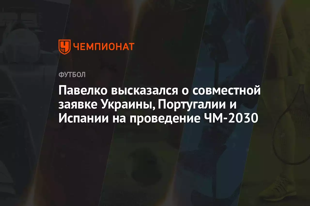 Павелко высказался о совместной заявке Украины, Португалии и Испании на проведение ЧМ-2030