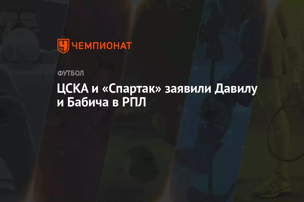 ЦСКА и «Спартак» заявили Давилу и Бабича в РПЛ