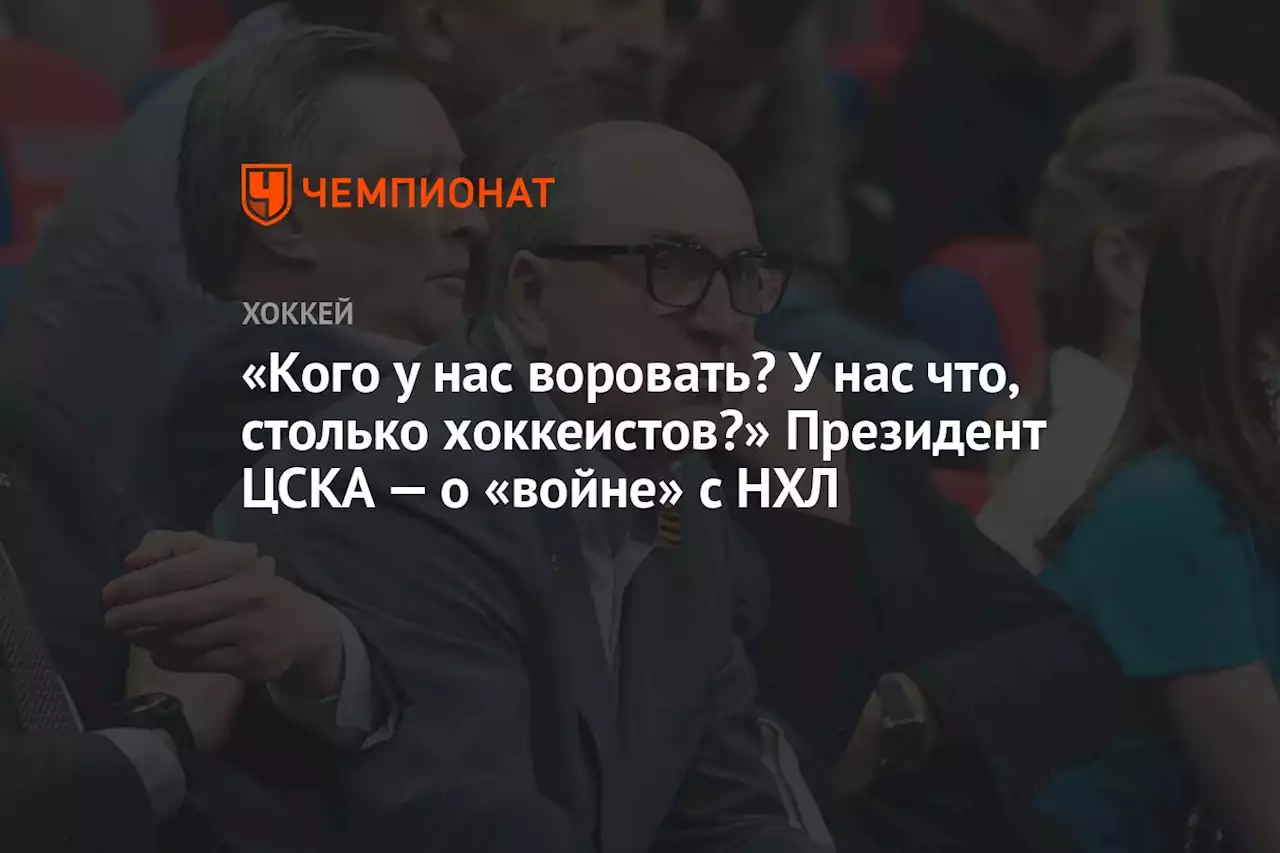 «Кого у нас воровать? У нас что, столько хоккеистов?» Президент ЦСКА — о «войне» с НХЛ