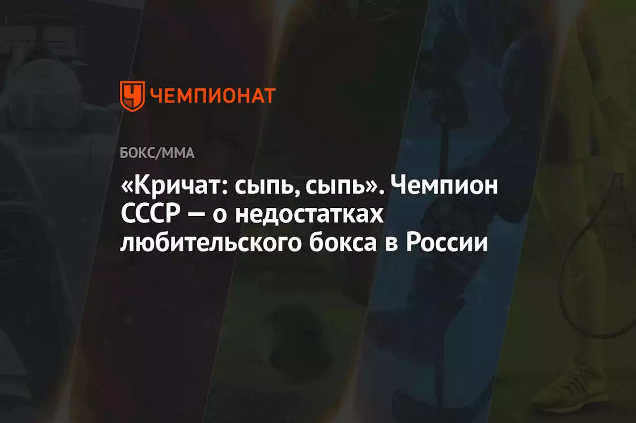 «Кричат: сыпь, сыпь». Чемпион СССР — о недостатках любительского бокса в России