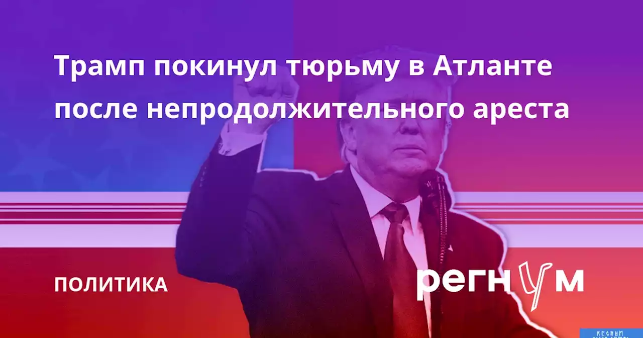 Трамп покинул тюрьму в Атланте после непродолжительного ареста