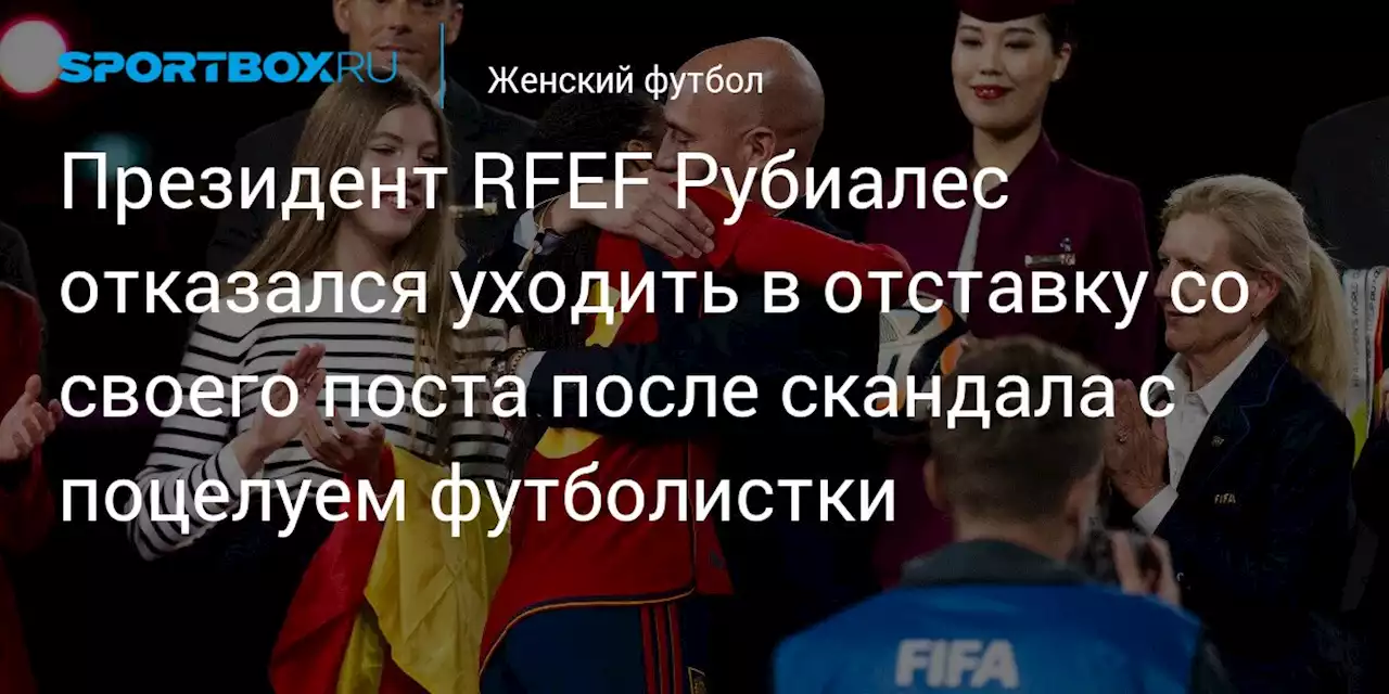 Президент RFEF Рубиалес отказался уходить в отставку со своего поста после скандала с поцелуем футболистки