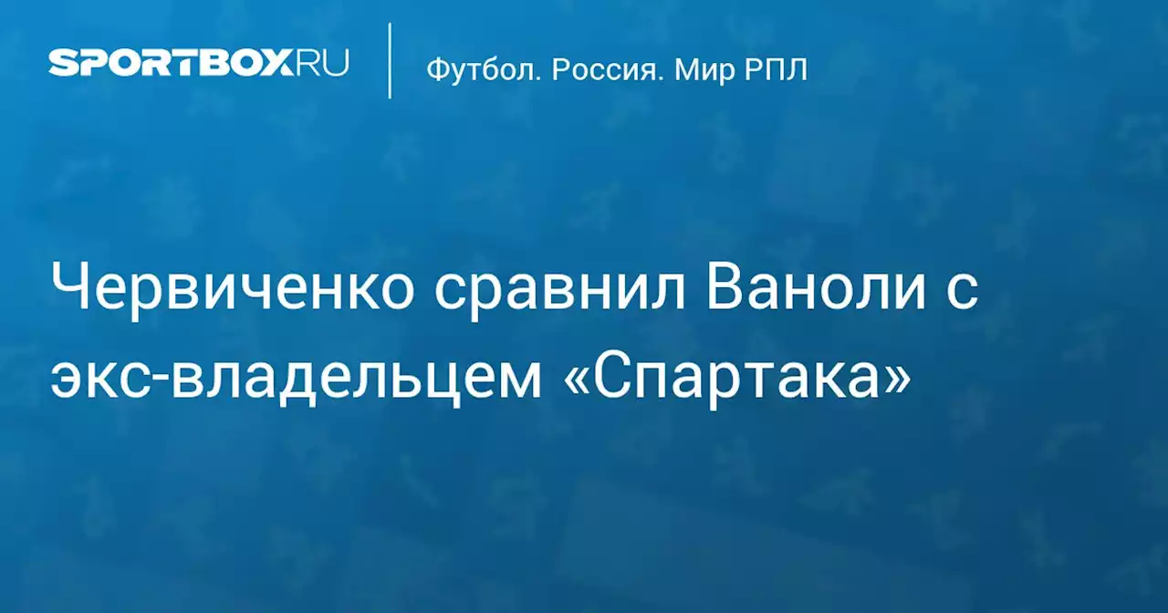 Червиченко сравнил Ваноли с экс‑владельцем «Спартака»