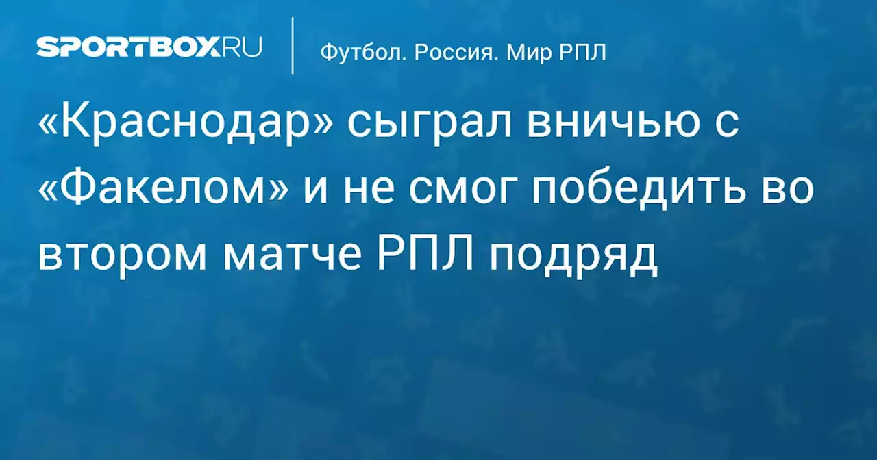 «Краснодар» сыграл вничью с «Факелом» и не смог победить во втором матче РПЛ подряд