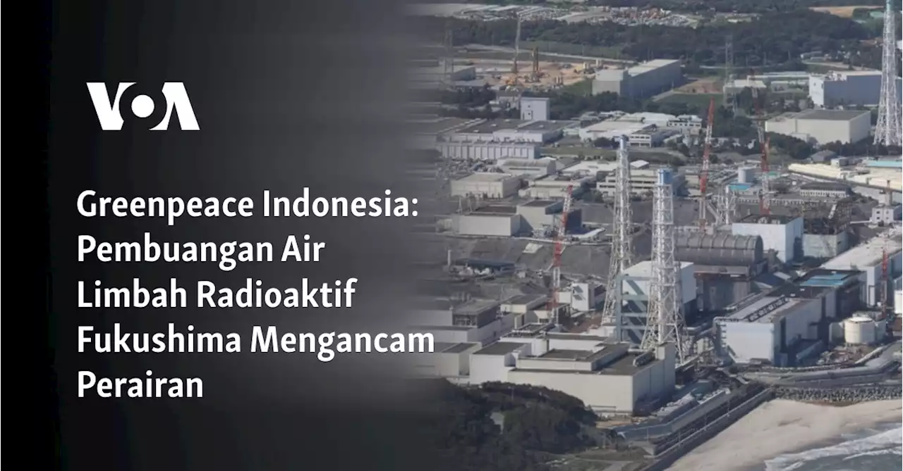 Greenpeace Indonesia: Pembuangan Air Limbah Radioaktif Fukushima Mengancam Perairan