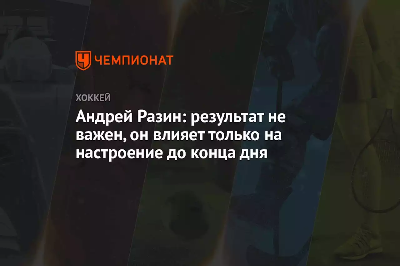 Андрей Разин: результат не важен, он влияет только на настроение до конца дня