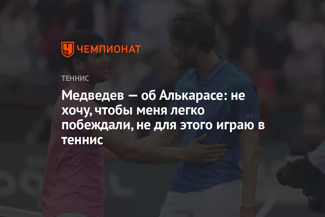 Медведев — об Алькарасе: не хочу, чтобы меня легко побеждали, не для этого играю в теннис