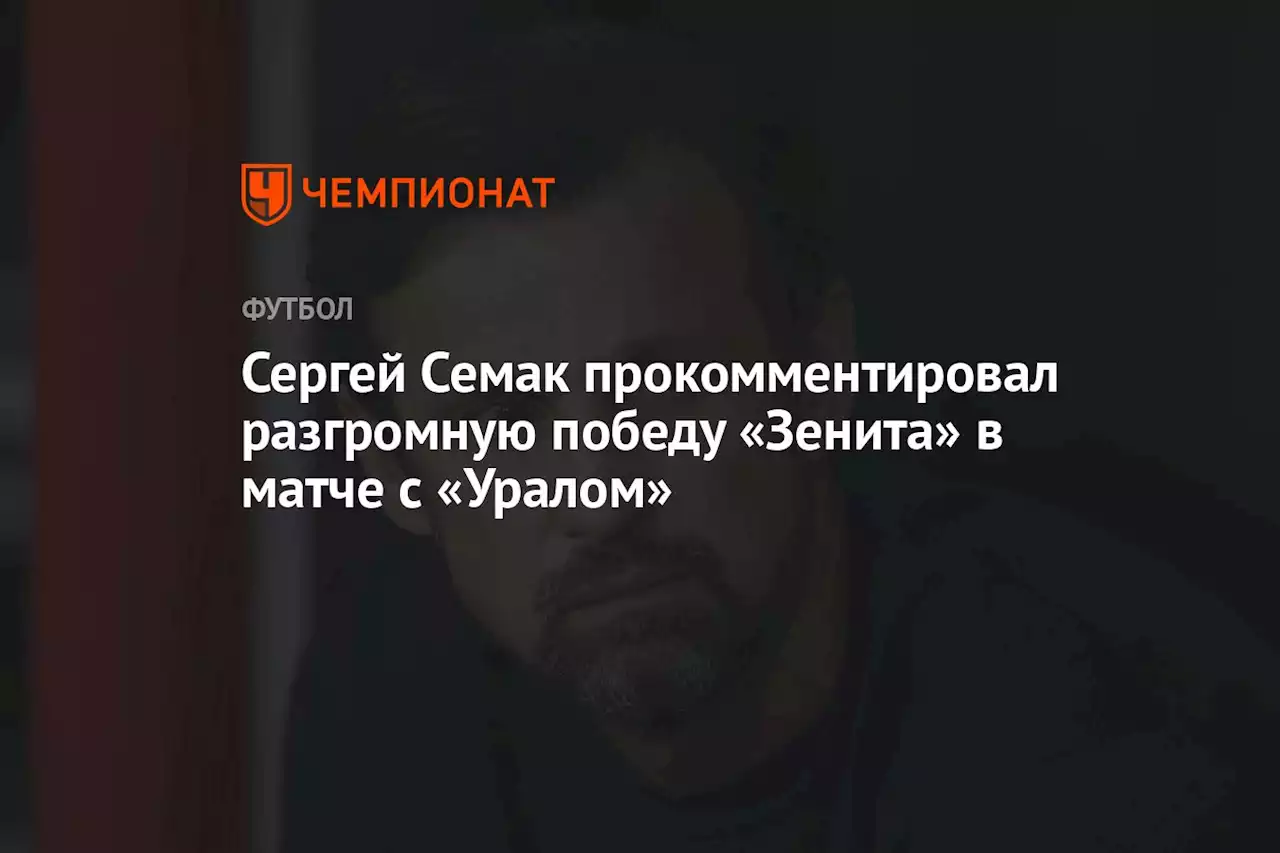 Сергей Семак прокомментировал разгромную победу «Зенита» в матче с «Уралом»