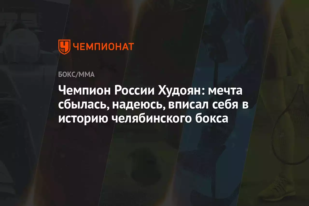 Чемпион России Худоян: мечта сбылась, надеюсь, вписал себя в историю челябинского бокса