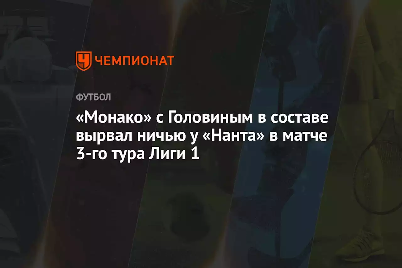 «Монако» с Головиным в составе вырвал ничью у «Нанта» в матче 3-го тура Лиги 1