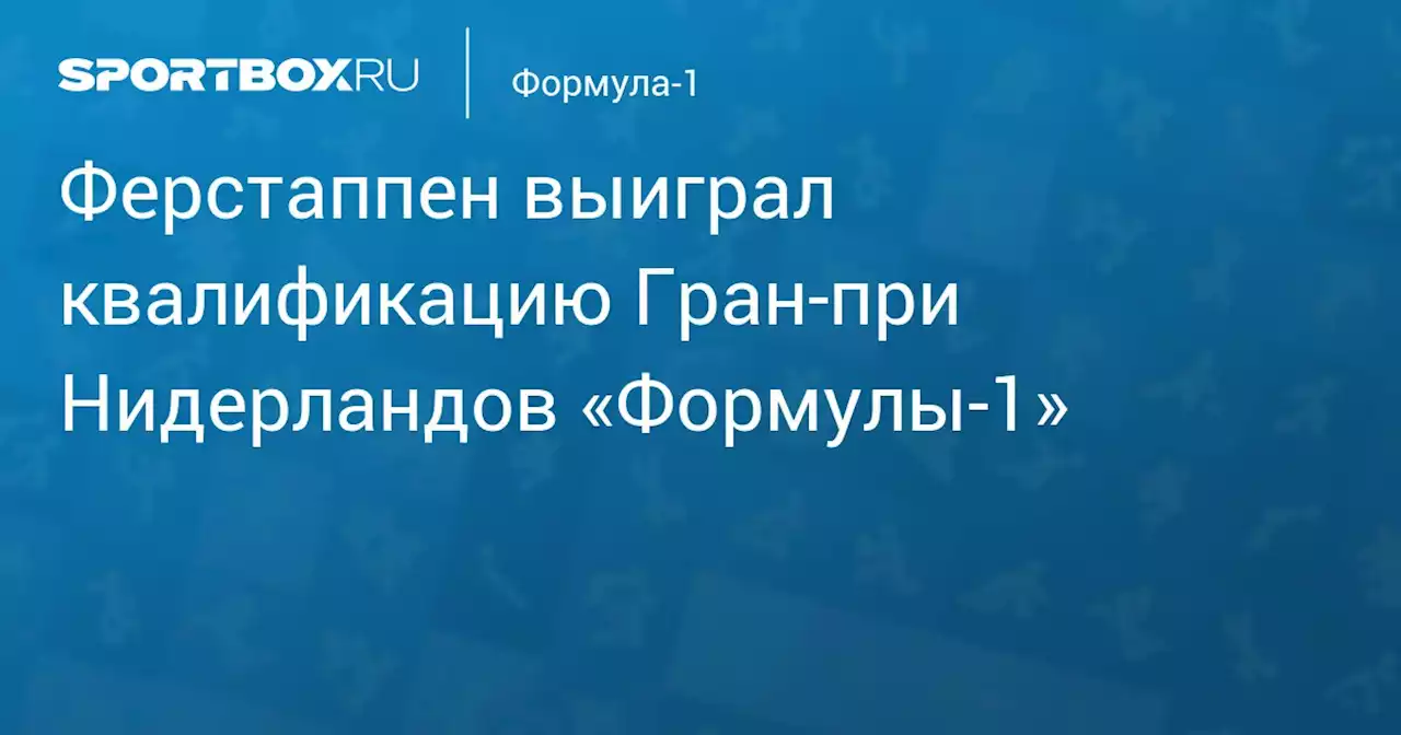 Ферстаппен выиграл квалификацию Гран‑при Нидерландов «Формулы‑1»