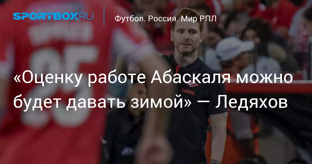 «Оценку работе Абаскаля можно будет давать зимой» — Ледяхов