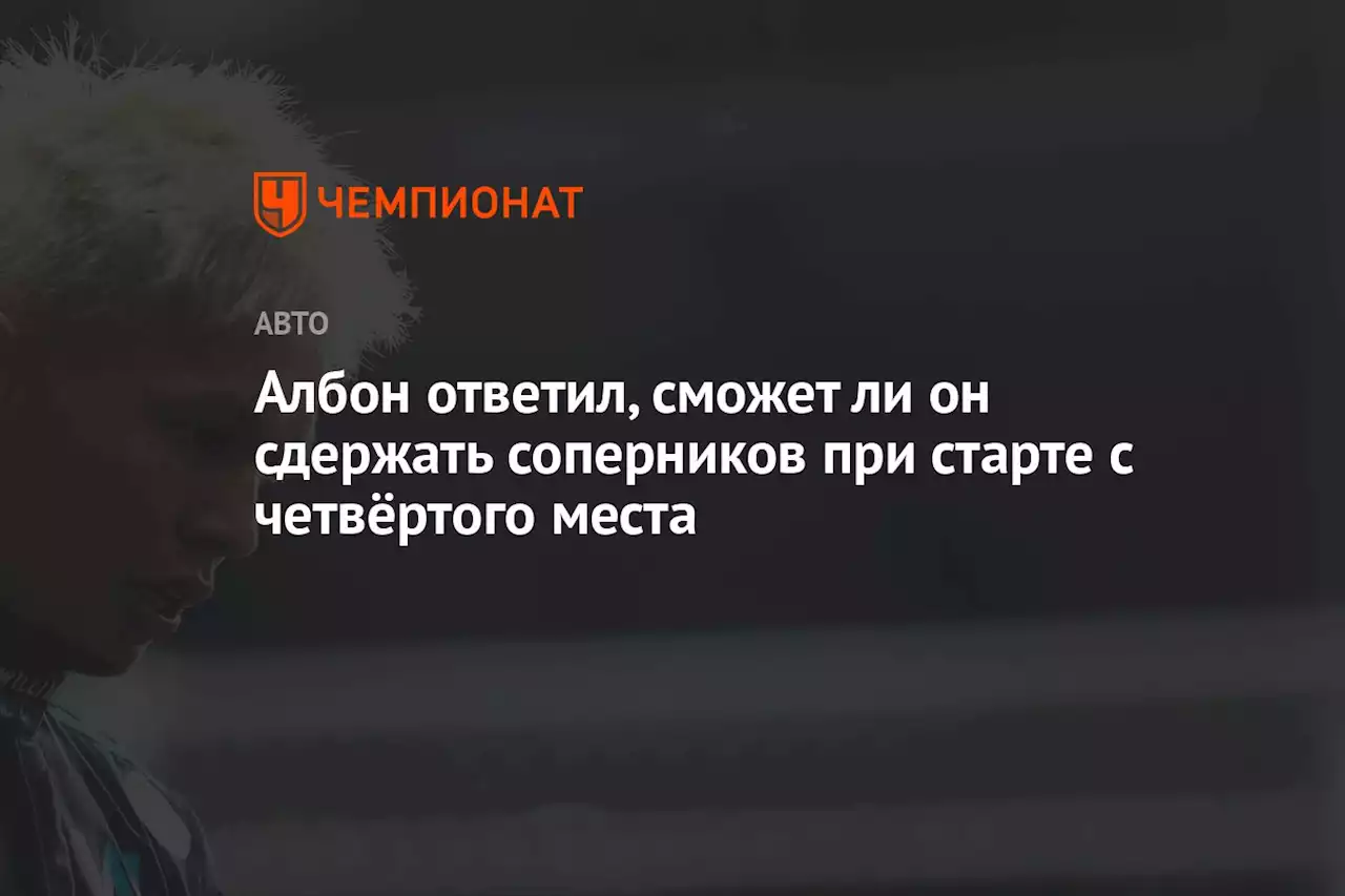 Албон ответил, сможет ли он сдержать соперников при старте с четвёртого места