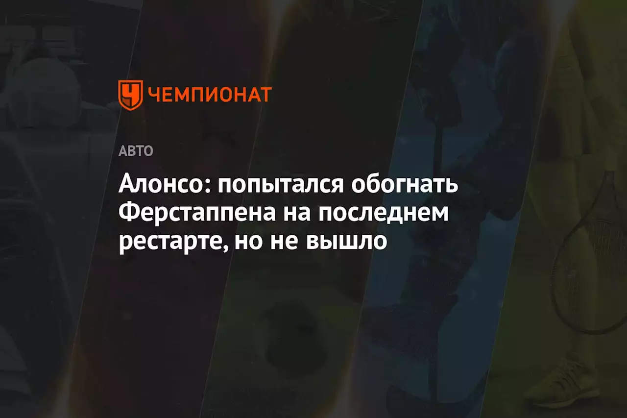 Алонсо: попытался обогнать Ферстаппена на последнем рестарте, но не вышло