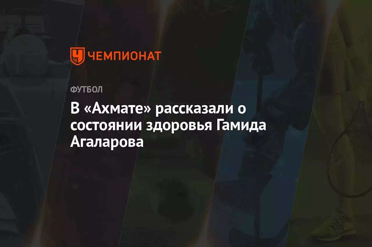 В «Ахмате» рассказали о состоянии здоровья Гамида Агаларова